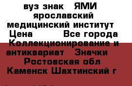 1.1) вуз знак : ЯМИ - ярославский медицинский институт › Цена ­ 389 - Все города Коллекционирование и антиквариат » Значки   . Ростовская обл.,Каменск-Шахтинский г.